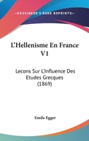 L'Hellenisme En France V1: Lecons Sur L'Influence Des Etudes Grecques (1869) 1160745579 Book Cover