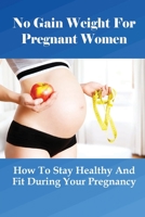 No Gain Weight For Pregnant Women: How To Stay Healthy And Fit During Your Pregnancy: When Should I Stop Wearing Tight Jeans During Pregnancy? B095G5JT9M Book Cover