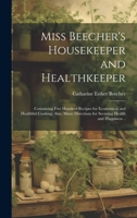 Miss Beecher's Housekeeper and Healthkeeper: Containing Five Hundred Recipes for Economical and Healthful Cooking; Also, Many Directions for Securing Health and Happiness .. 101960090X Book Cover