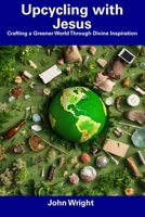 Upcycling with Jesus: Crafting a Greener World Through Divine Inspiration B0CDNGXSQ5 Book Cover