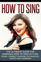 How To Sing: The Ultimate Guide for Learning How To Sing in Tune: Learn Correct Singing Techniques, Notes and Harmony (Music) 1502434814 Book Cover