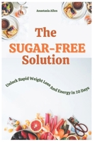 The Sugar-Free Solution: Unlock Rapid Weight Loss and Energy in 10 Days B0DVXYVFN3 Book Cover