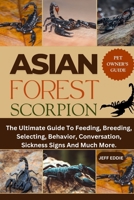 ASIAN FOREST SCORPION: The Ultimate Guide To Feeding, Breeding, Selecting, Behavior, Conversation, Sickness Signs And Much More. B0DW42HSC1 Book Cover