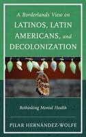 A Borderlands View on Latinos, Latin Americans, and Decolonization: Rethinking Mental Health 0765709325 Book Cover