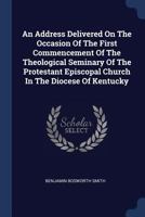 An Address Delivered on the Occasion of the First Commencement of the Theological Seminary of the Protestant Episcopal Church in the Diocese of Kentucky 1377012093 Book Cover