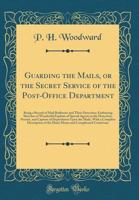 Guarding the Mails, or the Secret Service of the Post-Office Department: Being a Record of Mail Robberies and Their Detection; Embracing Sketches of W 0484235818 Book Cover