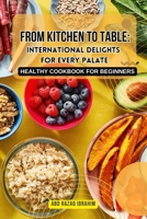 FROM KITCHEN TO TABLE: INTERNATIONAL DELIGHTS FOR EVERY PALATE: HEALTHY COOKBOOK FOR BEGINNERS B0C87SBYVD Book Cover