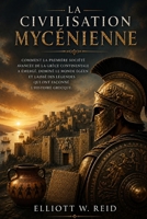 LA CIVILISATION MYCÉNIENNE: Comment la première société avancée de la Grèce continentale a émergé, dominé le monde égéen et laissé des légendes qui ont façonné l'histoire grecque. (French Edition) B0GZZSZFLT Book Cover