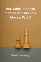 500 Difficult Chess Puzzles with Multiple Moves, Part 6 B0B4Q4TSHH Book Cover
