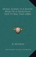 Moral Scenes In A Rustic Walk Or A Pedestrian Trip To Kill Time (1806) 0548695040 Book Cover