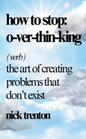 How to Stop Overthinking: The Art of Creating Problems That Don't Exist 1647435617 Book Cover