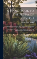 A Hand-Book to the Flora of Ceylon: Containing Descriptions of All the Species of Flowering Plants Indigenous to the Island, and Notes on Their History, Distribution, and Uses: With an Atlas of Plates 1022719505 Book Cover
