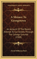 A Menace To Georgetown: An Account Of The Recent Attempt To Cut Streets Through The College Grounds 1120123399 Book Cover