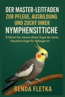 Der Master-Leitfaden zur Pflege, Ausbildung und Zucht Ihrer Nymphensittiche: Erfahren Sie, warum dieser Vogel der beste Haustiervogel für Anfänger ist B0FT2MDW3F Book Cover