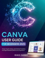 CANVA USER GUIDE FOR BEGINNERS 2025: Master Graphic Design, Social Media Templates, and Digital Marketing Without Any Experience B0FP5FK7JF Book Cover
