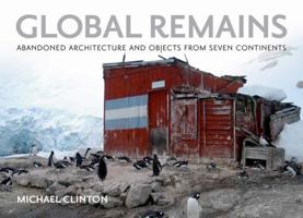 Global Remains: Abandoned Architecture and Objects from Seven Continents 0982379951 Book Cover