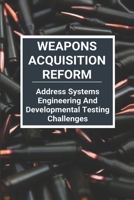 Weapons Acquisition Reform: Address Systems Engineering And Developmental Testing Challenges: Acquisition Weapons School B0914RVC9N Book Cover