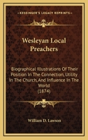 Wesleyan Local Preachers: Biographical Illustrations Of Their Position In The Connection, Utility In The Church, And Influence In The World 1165160129 Book Cover