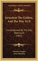 Jerusalem the Golden, and the Way to It, Foreshadowed by the Holy Tabernacle 1164911600 Book Cover