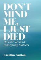 Don't Mind Me, I Just Died: On Time, Tennis, and Unforgiving Mothers 1932727205 Book Cover