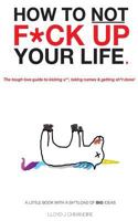 How to Not F*ck Up Your Life: The Tough Love Guide to Kicking A**, Taking Names & Getting Shit Done! 1519738137 Book Cover