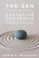 The Zen of Executive Presence: Build Your Business Success Through Strategic Image Management 0989655105 Book Cover