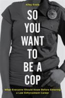 So You Want to Be a Cop: What Everyone Should Know Before Entering a Law Enforcement Career 1538101475 Book Cover