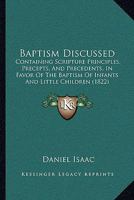 Baptism Discussed: Containing Scripture Principles, Precepts, And Precedents, In Favor Of The Baptism Of Infants And Little Children 116592188X Book Cover