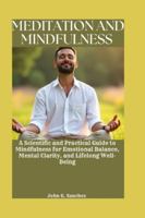 MEDITATION AND MINDFULNESS: A Scientific and Practical Guide to Mindfulness for Emotional Balance, Mental Clarity, and Lifelong Well B0G4H4GVV9 Book Cover