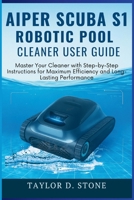 Aiper Scuba S1 Robotic Pool Cleaner User Guide: Master Your Cleaner with Step-by-Step Instructions for Maximum Efficiency and Long-Lasting Performance B0FJXML27W Book Cover