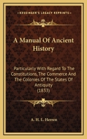 A Manual of Ancient History, Particularly With Regard to the Constitution, the Commerce, and the Colonies, of the States of Antiquity, With a Biographical Sketch of the Author 0548803153 Book Cover