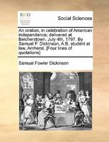 An oration, in celebration of American independence; delivered at Belcherstown, July 4th, 1797. By Samuel F. Dickinson, A.B. student at law, Amherst. [Four lines of quotations] 127585043X Book Cover