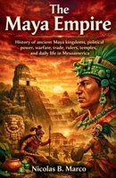 The Maya Empire: History of ancient Maya kingdoms, political power, warfare, trade, rulers, temples, and daily life in Mesoamerica (Lost Kingdoms and Forgotten Empires of the Americas) B0GXF6VBCW Book Cover