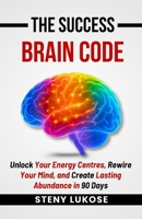 The Success Brain Code: Unlock Your Energy Centres, Rewire Your Mind, and Create Lasting Abundance in 90 Days B0FSCPRRJ4 Book Cover