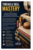 Thread & Skill Mastery: A Beginner’s Step-by-Step Guide to Sewing Basics, Machine Confidence, Fabric Handling, and Creating Clean, Professional Handmade Projects from Scratch B0GY2V1SQL Book Cover