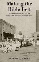 Making the Bible Belt: Texas Prohibitionists and the Politicization of Southern Religion 019021628X Book Cover