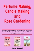 Perfume Making, Candle Making and Rose Gardening: Learn How to Make Different Kinds of Perfume and Candles From the Comfort of Your Own Home and How to Cultivate Your Very Own Rose Garden B086C339G4 Book Cover