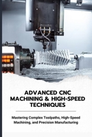 ADVANCED CNC MACHINING & HIGH-SPEED TECHNIQUES: Mastering Complex Toolpaths, High-Speed Machining, and Precision Manufacturing B0F22CBHR3 Book Cover