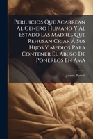 Perjuicios Que Acarrean Al Genero Humano Y Al Estado Las Madres Que Rehusan Criar Á Sus Hijos Y Medios Para Contener El Abuso De Ponerlos En Ama 1175055484 Book Cover