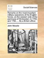 Remarks on the most important military operations of the English forces, on the western side of the peninsula of Hindoostan; in 1783, and 1784, ... By a British officer. 1170383823 Book Cover