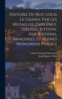 Histoire du roy Louis le Grand, par les medailles, embl�mes, deuises, jettons, inscriptions, armoiries, et autres monumens publics 1018089152 Book Cover