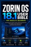 Zorin OS 18.1 user bible for absolute beginners: A Comprehensive Guide to Setup, Software Management, File Handling, System Maintenance, and Efficient Daily Workflows B0H2DQKZBV Book Cover
