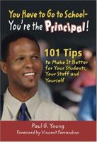 You Have to Go to School - Youre the Principal!: 101 Tips to Make It Better for Your Students, Your Staff, and Yourself 1412904722 Book Cover