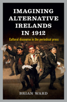 Imagining Alternative Irelands in 1912: Cultural discourse in the periodical press 1846826500 Book Cover