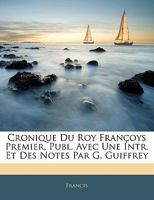 Cronique Du Roy Françoys Premier, Publ. Avec Une Intr. Et Des Notes Par G. Guiffrey 114239901X Book Cover