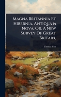 Magna Britannia Et Hibernia, Antiqua & Nova. Or, A New Survey Of Great Britain, 1024480593 Book Cover