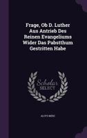 Frage, Ob D. Luther Aus Antrieb Des Reinen Evangeliums Wider Das Pabstthum Gestritten Habe 1378538528 Book Cover