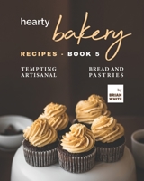 Hearty Bakery Recipes - Book 5: Tempting Artisanal Bread and Pastries B09GZFC9XV Book Cover