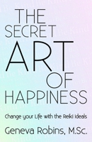 The Secret Art of Happiness: Change Your Life with the Reiki Ideals 0995304009 Book Cover