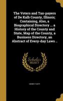 The Voters and Tax-Payers of de Kalb County, Illinois; Containing, Also, a Biographical Directory ... a History of the County and State, Map of the County, a Business Directory, an Abstract of Every-D 1359577475 Book Cover